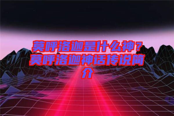 莫呼洛迦是什么神？莫呼洛迦神話傳說簡介