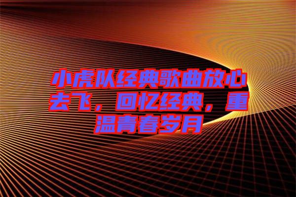 小虎隊經(jīng)典歌曲放心去飛，回憶經(jīng)典，重溫青春歲月