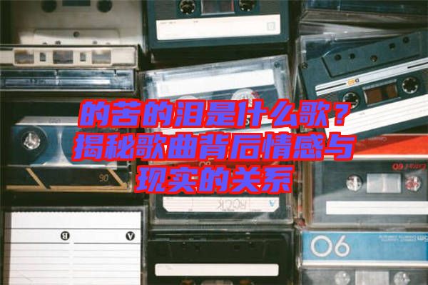 的苦的淚是什么歌？揭秘歌曲背后情感與現(xiàn)實的關系