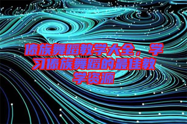 傣族舞蹈教學(xué)大全，學(xué)習(xí)傣族舞蹈的最佳教學(xué)資源