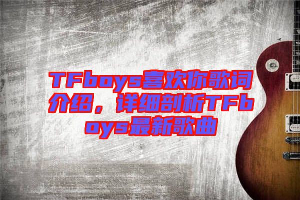 TFboys喜歡你歌詞介紹，詳細(xì)剖析TFboys最新歌曲