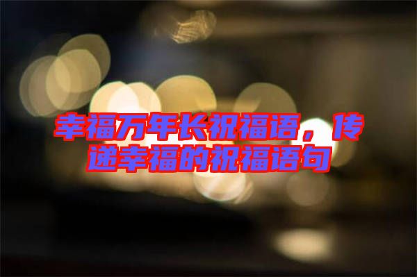 幸福萬年長祝福語，傳遞幸福的祝福語句