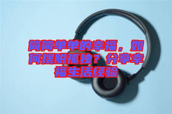 簡簡單單的幸福，如何擺脫孤獨(dú)？分享幸福生活經(jīng)驗(yàn)