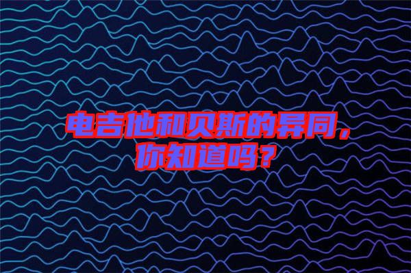 電吉他和貝斯的異同，你知道嗎？