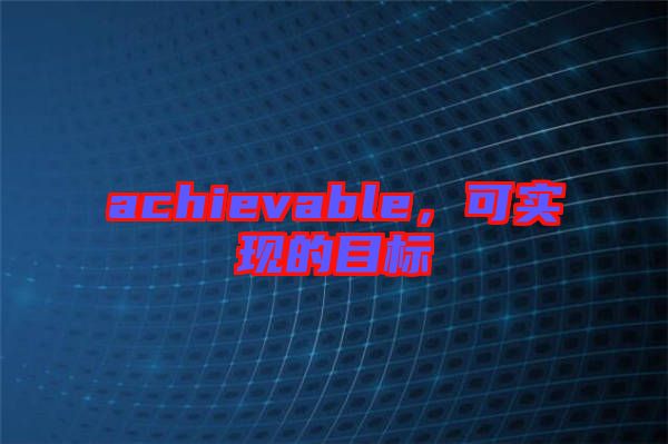 achievable，可實現(xiàn)的目標(biāo)