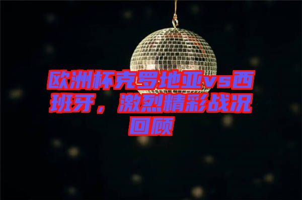 歐洲杯克羅地亞vs西班牙，激烈精彩戰(zhàn)況回顧