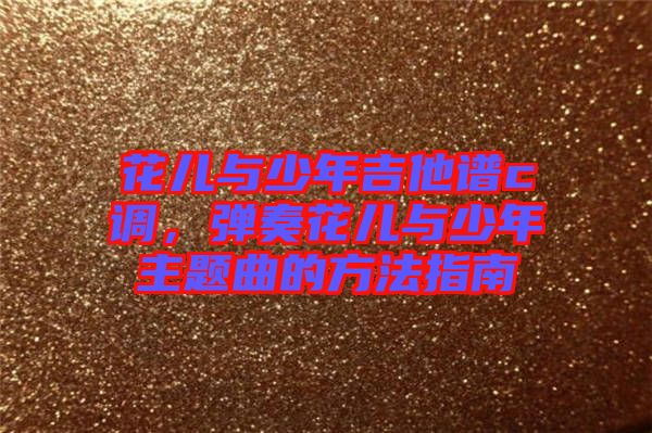 花兒與少年吉他譜c調(diào)，彈奏花兒與少年主題曲的方法指南