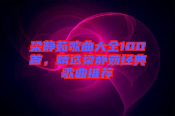 梁靜茹歌曲大全100首，精選梁靜茹經(jīng)典歌曲推薦