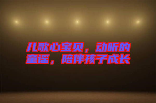 兒歌心寶貝，動(dòng)聽的童謠，陪伴孩子成長(zhǎng)