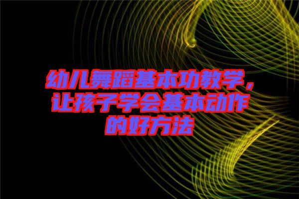 幼兒舞蹈基本功教學(xué)，讓孩子學(xué)會(huì)基本動(dòng)作的好方法