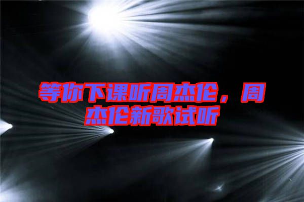 等你下課聽(tīng)周杰倫，周杰倫新歌試聽(tīng)