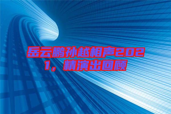 岳云鵬孫越相聲2021，精演出回顧