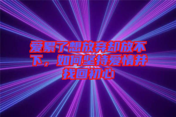 愛累了想放棄卻放不下，如何堅持愛情并找回初心
