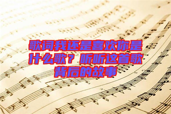 歌詞我還是喜歡你是什么歌？聽(tīng)聽(tīng)這首歌背后的故事