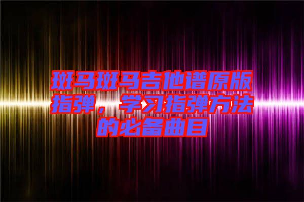 斑馬斑馬吉他譜原版指彈，學(xué)習(xí)指彈方法的必備曲目
