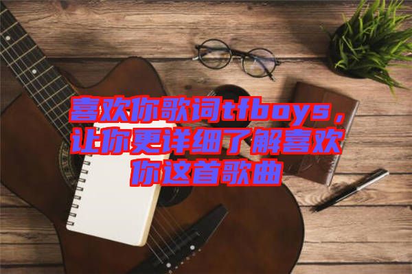 喜歡你歌詞tfboys，讓你更詳細了解喜歡你這首歌曲