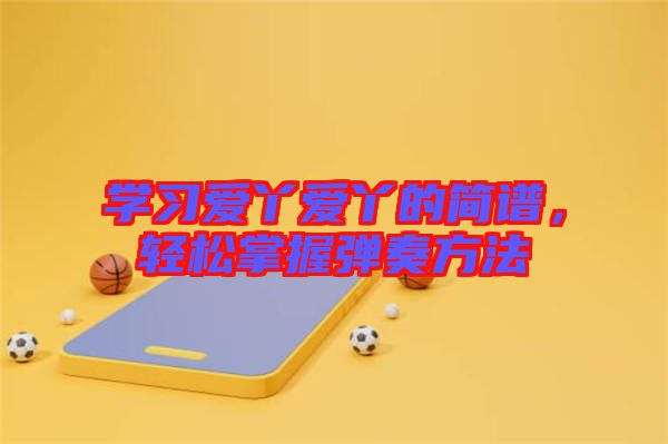 學(xué)習(xí)愛丫愛丫的簡譜，輕松掌握彈奏方法