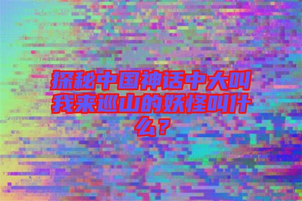探秘中國神話中大叫我來巡山的妖怪叫什么？