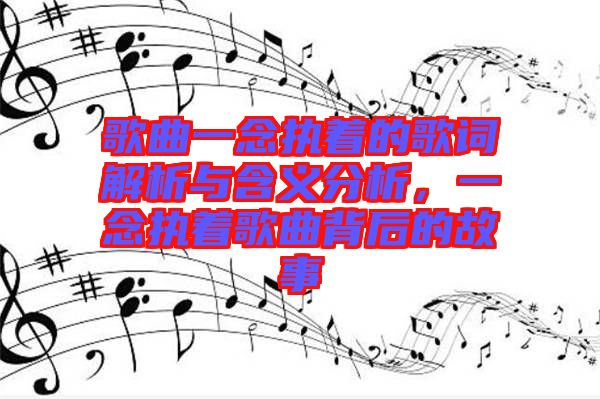 歌曲一念執(zhí)著的歌詞解析與含義分析，一念執(zhí)著歌曲背后的故事