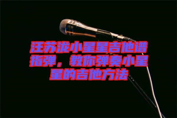 汪蘇瀧小星星吉他譜指彈，教你彈奏小星星的吉他方法
