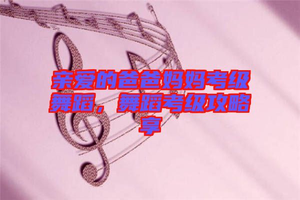 親愛的爸爸媽媽考級(jí)舞蹈，舞蹈考級(jí)攻略享