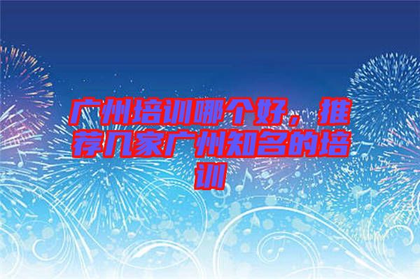 廣州培訓(xùn)哪個(gè)好，推薦幾家廣州知名的培訓(xùn)