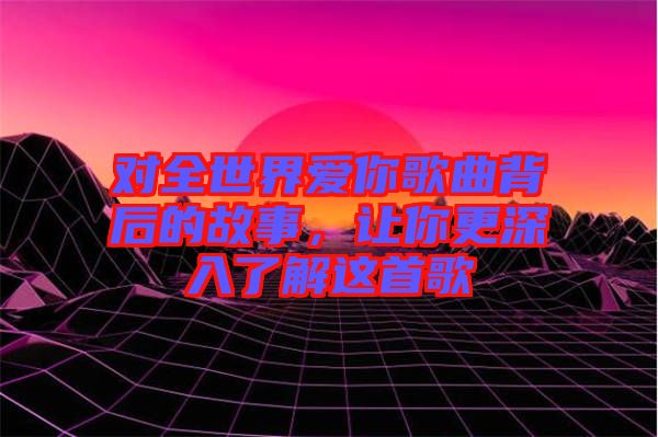 對全世界愛你歌曲背后的故事，讓你更深入了解這首歌