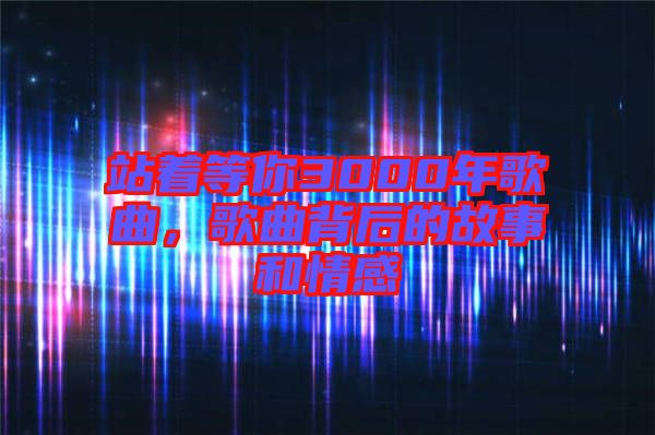 站著等你3000年歌曲，歌曲背后的故事和情感