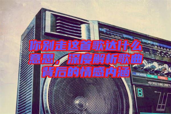 你別走這首歌達什么意思，深度解析歌曲背后的情感內(nèi)涵