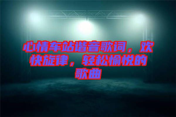 心情車(chē)站諧音歌詞，歡快旋律，輕松愉悅的歌曲