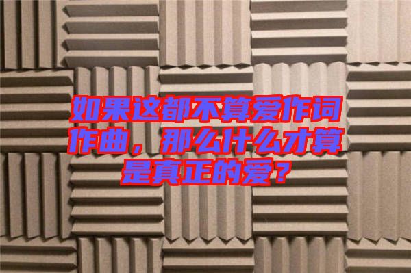 如果這都不算愛作詞作曲，那么什么才算是真正的愛？