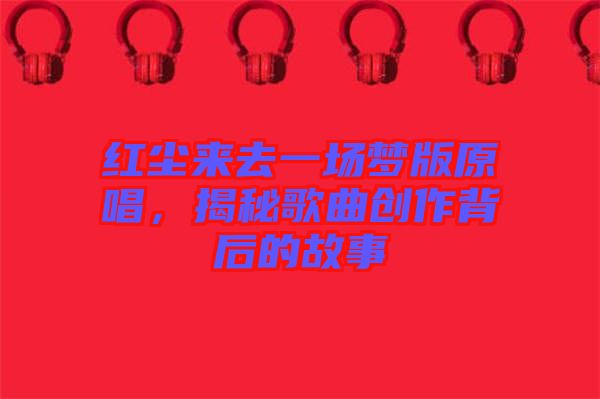 紅塵來去一場夢版原唱，揭秘歌曲創(chuàng)作背后的故事