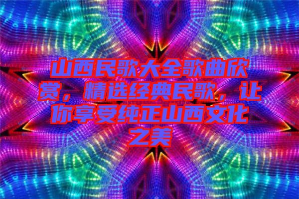 山西民歌大全歌曲欣賞，精選經(jīng)典民歌，讓你享受純正山西文化之美