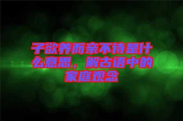 子欲養(yǎng)而親不待是什么意思，解古語(yǔ)中的家庭觀念
