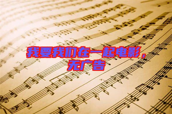 我要我們?cè)谝黄痣娪?，無(wú)廣告