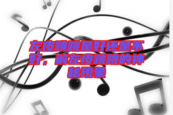 左皮跳跳是好還是不好，解左皮跳跳的神秘現(xiàn)象