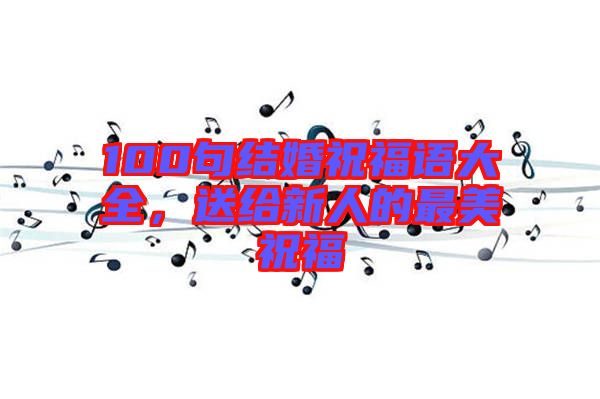 100句結婚祝福語大全，送給新人的最美祝福