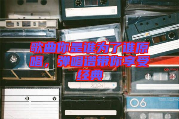 歌曲你是誰(shuí)為了誰(shuí)原唱，彈唱譜帶你享受經(jīng)典