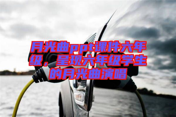 月光曲ppt課件六年級，呈現(xiàn)六年級學生的月光曲演唱