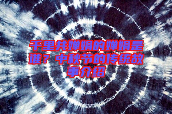 千里共嬋娟的嬋娟是誰？中秋節(jié)的傳統(tǒng)故事介紹
