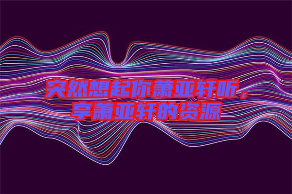 突然想起你蕭亞軒聽，享蕭亞軒的資源