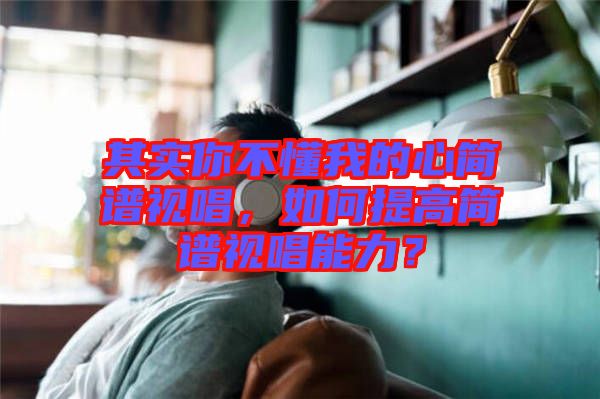 其實你不懂我的心簡譜視唱，如何提高簡譜視唱能力？