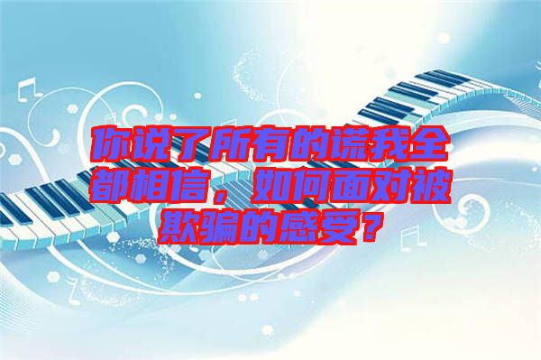 你說了所有的謊我全都相信，如何面對(duì)被欺騙的感受？