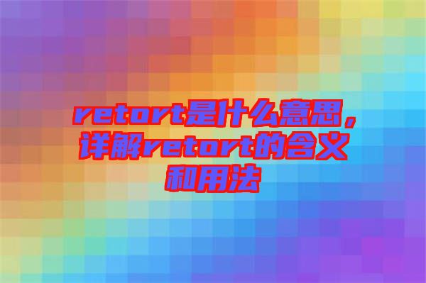 retort是什么意思，詳解retort的含義和用法