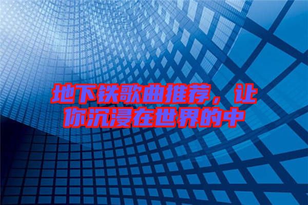 地下鐵歌曲推薦，讓你沉浸在世界的中