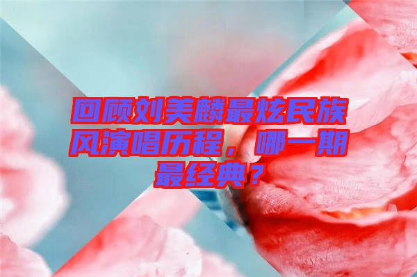 回顧劉美麟最炫民族風(fēng)演唱歷程，哪一期最經(jīng)典？