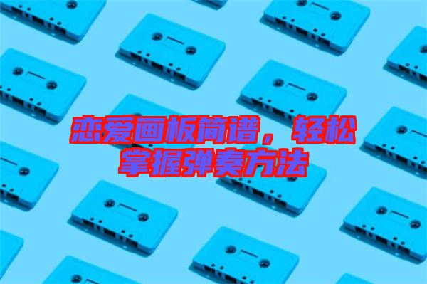 戀愛畫板簡(jiǎn)譜，輕松掌握彈奏方法