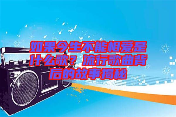 如果今生不能相愛是什么歌？流行歌曲背后的故事揭秘
