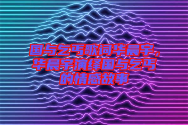 國與乞丐歌詞華晨宇，華晨宇演繹國與乞丐的情感故事