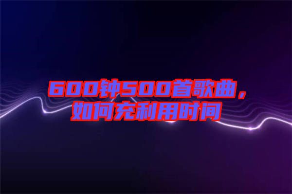 600鐘500首歌曲，如何充利用時間